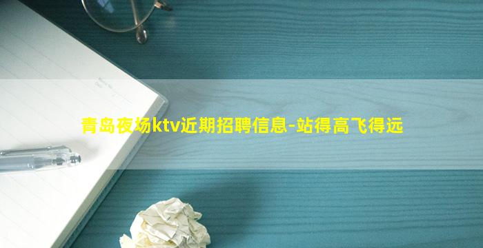 青岛夜场ktv近期招聘信息-站得高飞得远